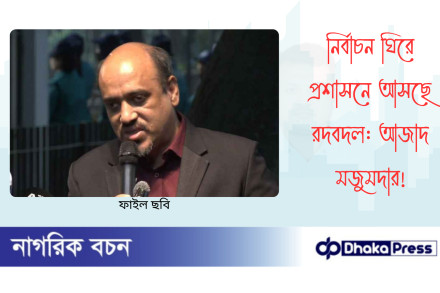 নির্বাচন ঘিরে প্রশাসনে আসছে রদবদল: আজাদ মজুমদার