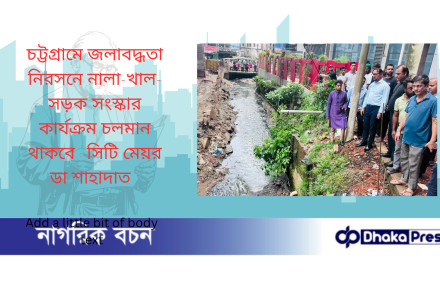 চট্টগ্রামে জলাবদ্ধতা নিরসনে নালা-খাল-সড়ক সংস্কার কার্যক্রম চলমান থাকবে : সিটি মেয়র ডা শাহাদাত  